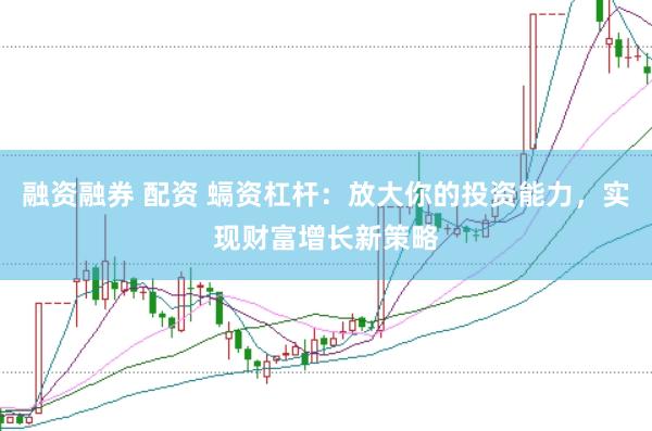 融资融券 配资 螎资杠杆:放大你的投资能力,实现财富增长新策略