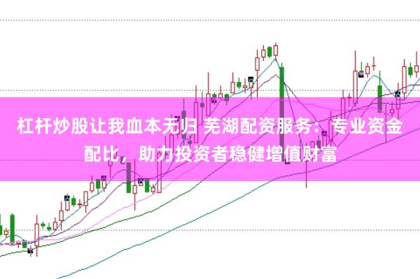 杠杆炒股让我血本无归 芜湖配资服务:专业资金配比,助力投资者稳健增值财富