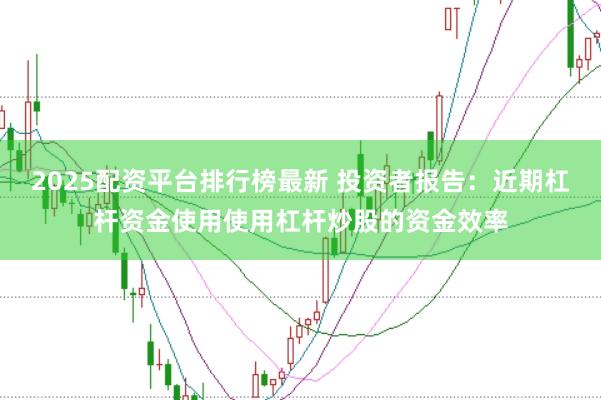 2025配资平台排行榜最新 投资者报告:近期杠杆资金使用使用杠杆炒股的资金效率
