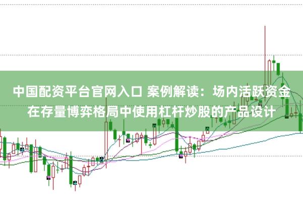 中国配资平台官网入口 案例解读:场内活跃资金在存量博弈格局中使用杠杆炒股的产品设计