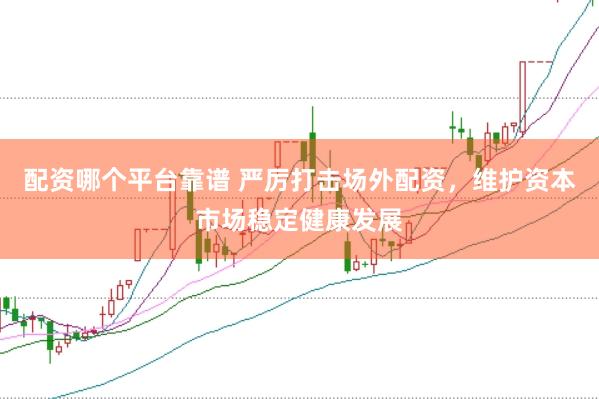 配资哪个平台靠谱 严厉打击场外配资，维护资本市场稳定健康发展