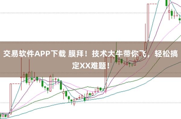 交易软件APP下载 膜拜！技术大牛带你飞，轻松搞定XX难题！