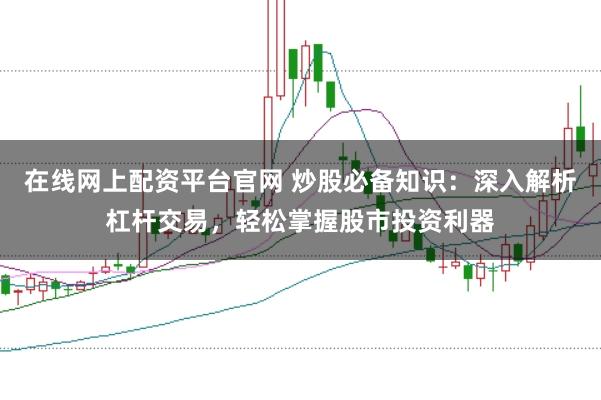 在线网上配资平台官网 炒股必备知识：深入解析杠杆交易，轻松掌握股市投资利器