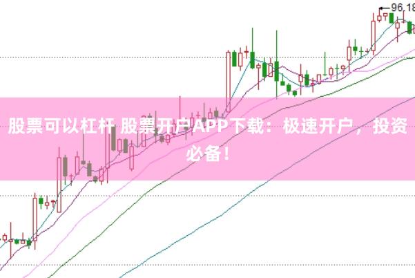 股票可以杠杆 股票开户APP下载：极速开户，投资必备！