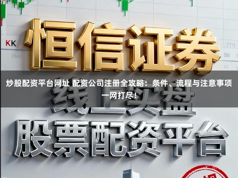 炒股配资平台网址 配资公司注册全攻略：条件、流程与注意事项一网打尽！