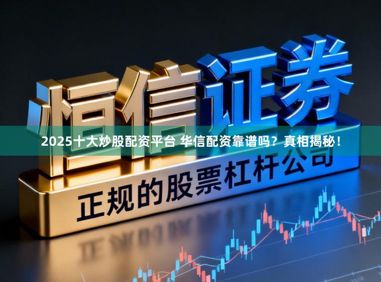 2025十大炒股配资平台 华信配资靠谱吗？真相揭秘！