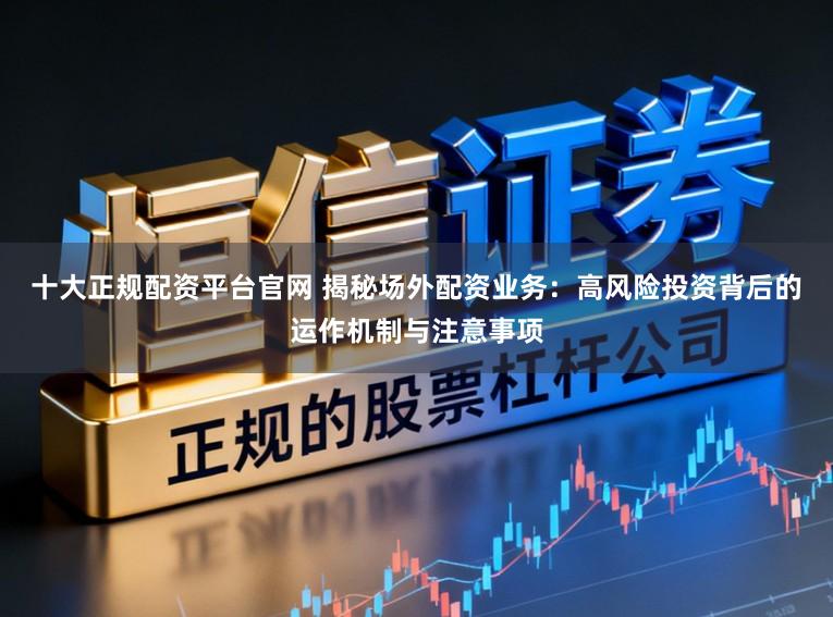 十大正规配资平台官网 揭秘场外配资业务：高风险投资背后的运作机制与注意事项