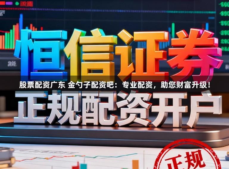 股票配资广东 金勺子配资吧:专业配资,助您财富升级!