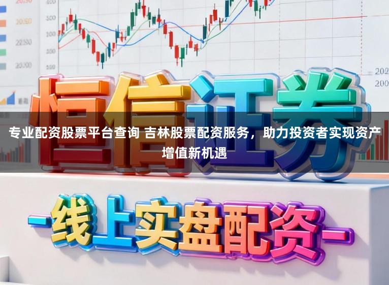 专业配资股票平台查询 吉林股票配资服务,助力投资者实现资产增值新机遇