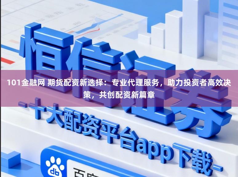 101金融网 期货配资新选择：专业代理服务，助力投资者高效决策，共创配资新篇章