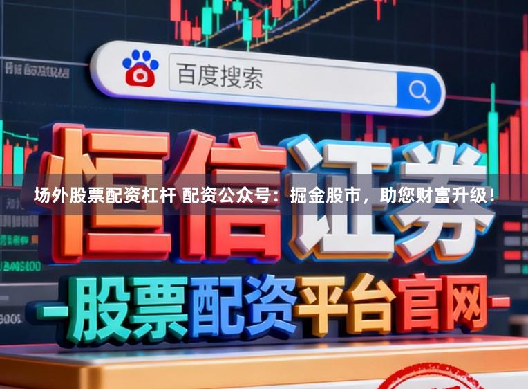 场外股票配资杠杆 配资公众号：掘金股市，助您财富升级！