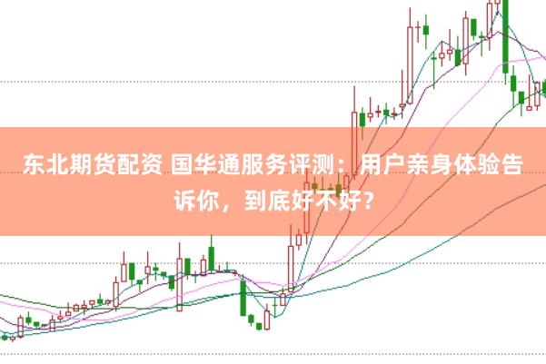 东北期货配资 国华通服务评测：用户亲身体验告诉你，到底好不好？