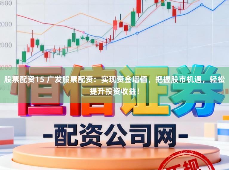 股票配资15 广发股票配资：实现资金增值，把握股市机遇，轻松提升投资收益！