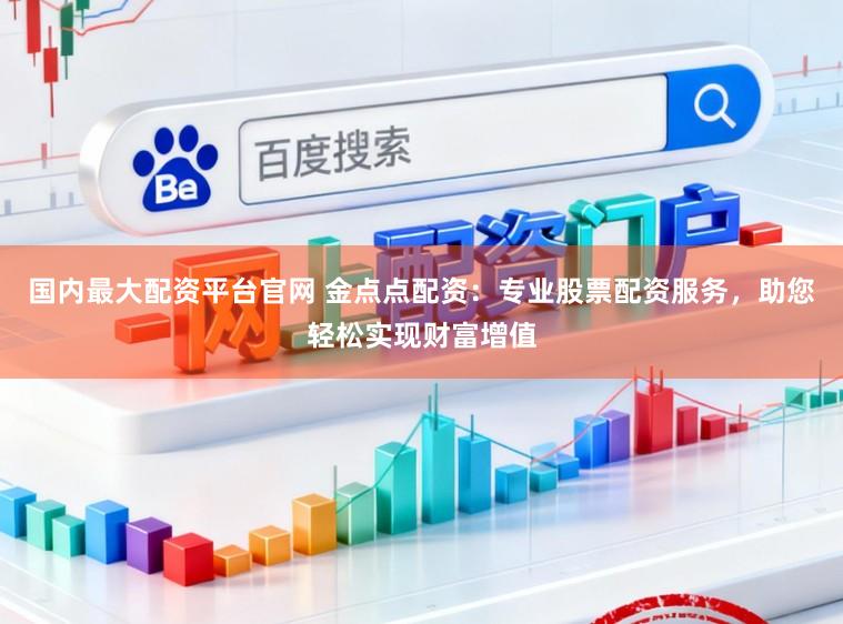 国内最大配资平台官网 金点点配资：专业股票配资服务，助您轻松实现财富增值