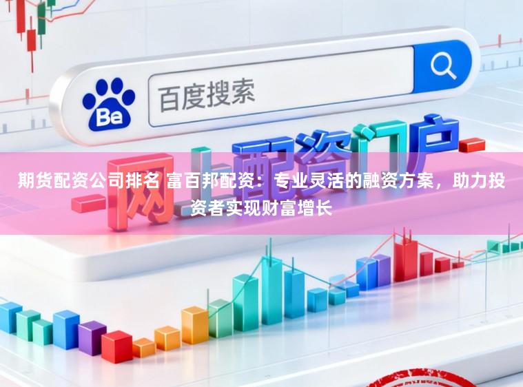 期货配资公司排名 富百邦配资：专业灵活的融资方案，助力投资者实现财富增长