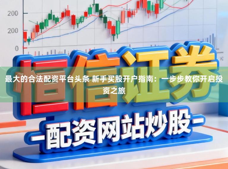 最大的合法配资平台头条 新手买股开户指南：一步步教你开启投资之旅