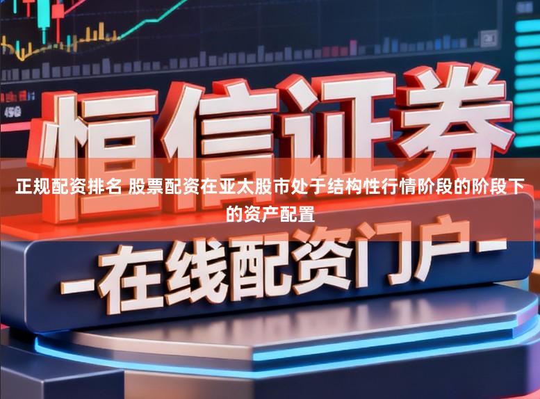 正规配资排名 股票配资在亚太股市处于结构性行情阶段的阶段下的资产配置