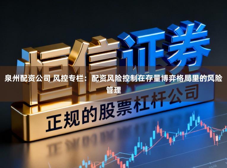 泉州配资公司 风控专栏：配资风险控制在存量博弈格局里的风险管理
