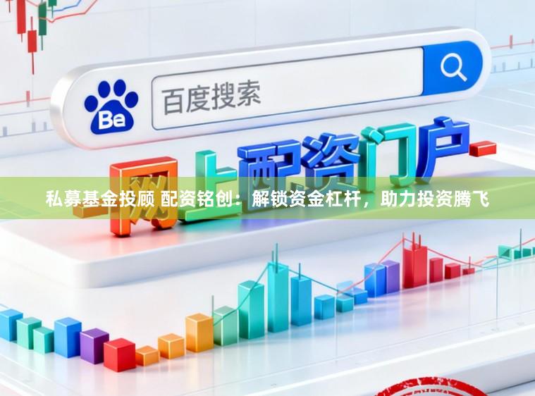 私募基金投顾 配资铭创：解锁资金杠杆，助力投资腾飞