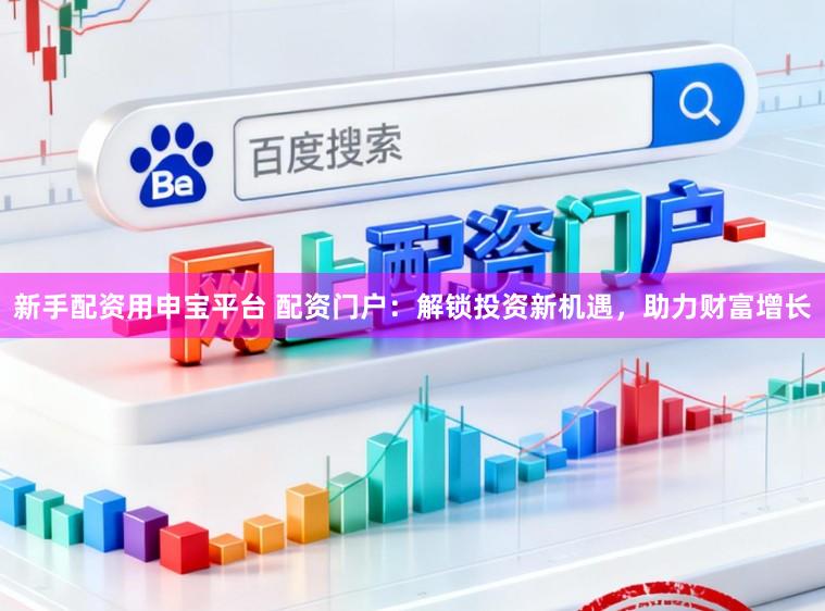 新手配资用申宝平台 配资门户：解锁投资新机遇，助力财富增长