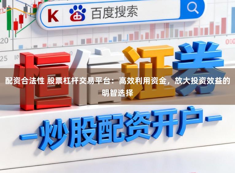 配资合法性 股票杠杆交易平台：高效利用资金，放大投资效益的明智选择