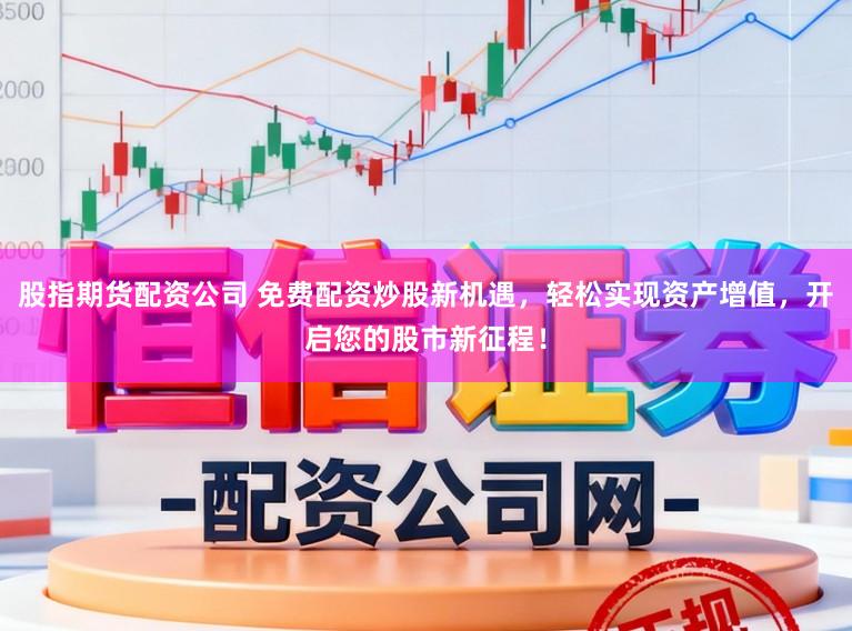 股指期货配资公司 免费配资炒股新机遇，轻松实现资产增值，开启您的股市新征程！