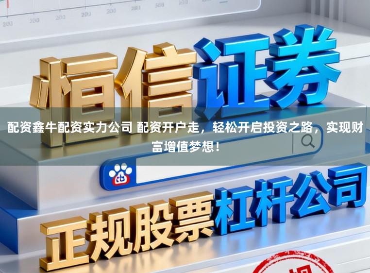 配资鑫牛配资实力公司 配资开户走，轻松开启投资之路，实现财富增值梦想！