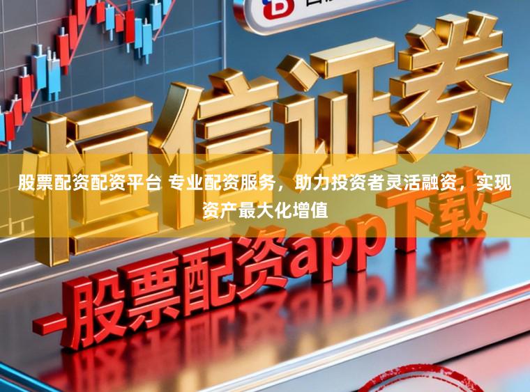 股票配资配资平台 专业配资服务，助力投资者灵活融资，实现资产最大化增值