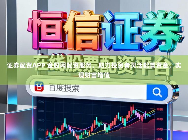 证券配资APP 金股网配资服务，助力投资者灵活配置资金，实现财富增值