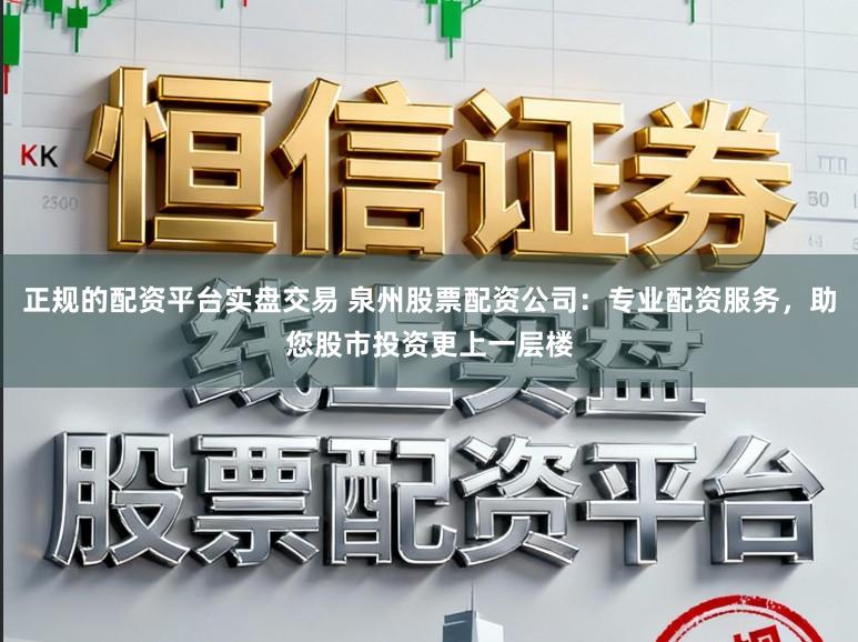 正规的配资平台实盘交易 泉州股票配资公司：专业配资服务，助您股市投资更上一层楼