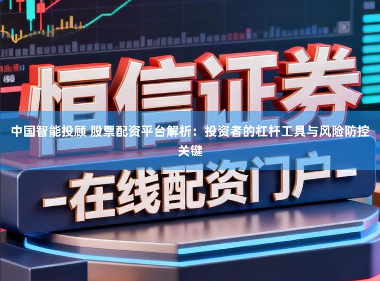 中国智能投顾 股票配资平台解析：投资者的杠杆工具与风险防控关键