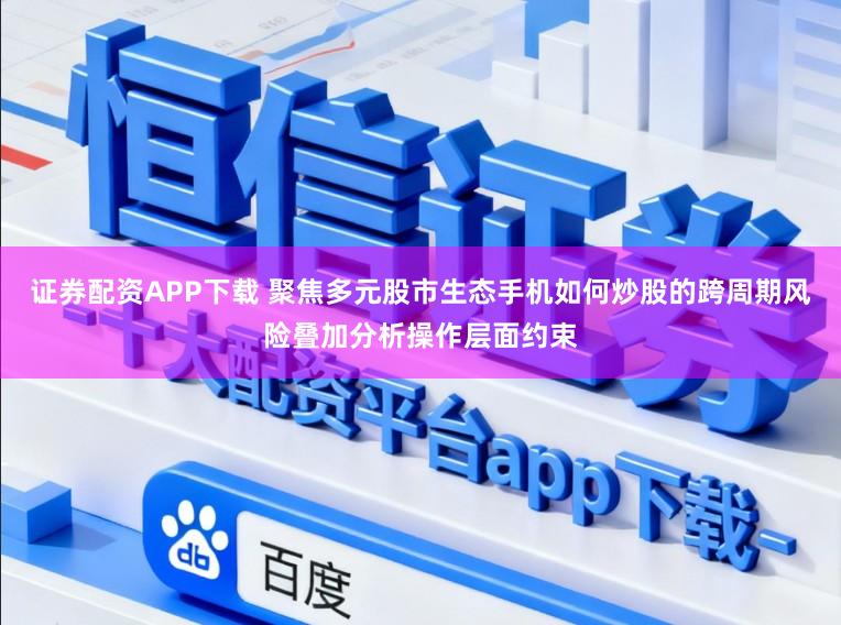 证券配资APP下载 聚焦多元股市生态手机如何炒股的跨周期风险叠加分析操作层面约束