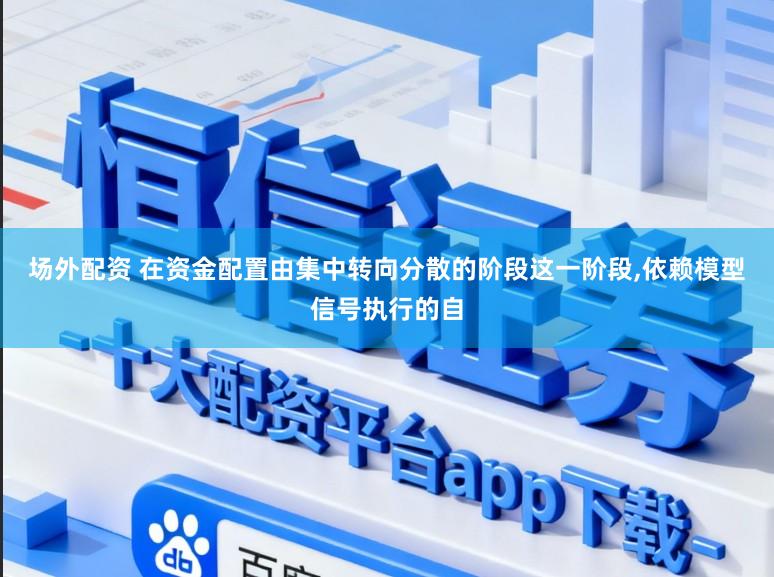 场外配资 在资金配置由集中转向分散的阶段这一阶段,依赖模型信号执行的自