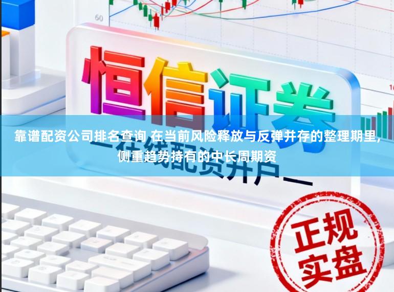 靠谱配资公司排名查询 在当前风险释放与反弹并存的整理期里,侧重趋势持有的中长周期资