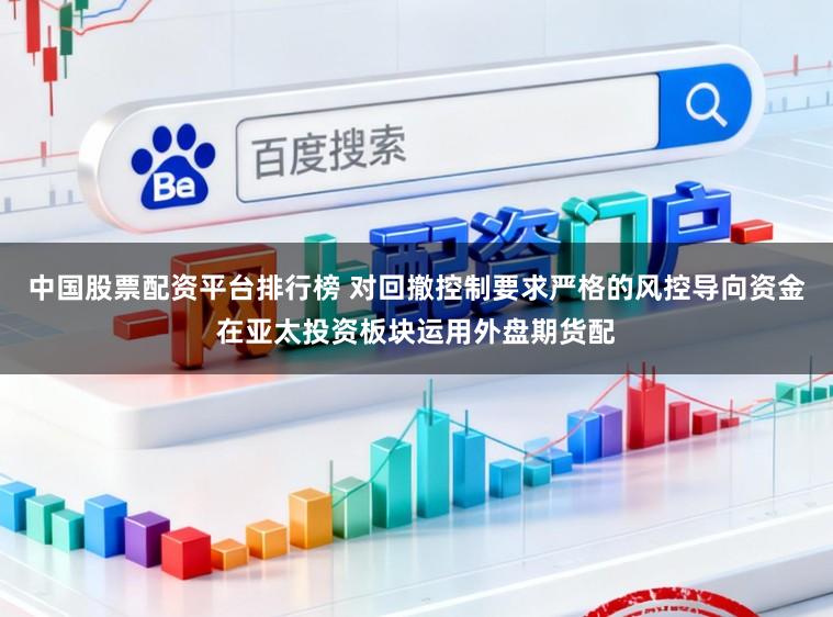 中国股票配资平台排行榜 对回撤控制要求严格的风控导向资金在亚太投资板块运用外盘期货配