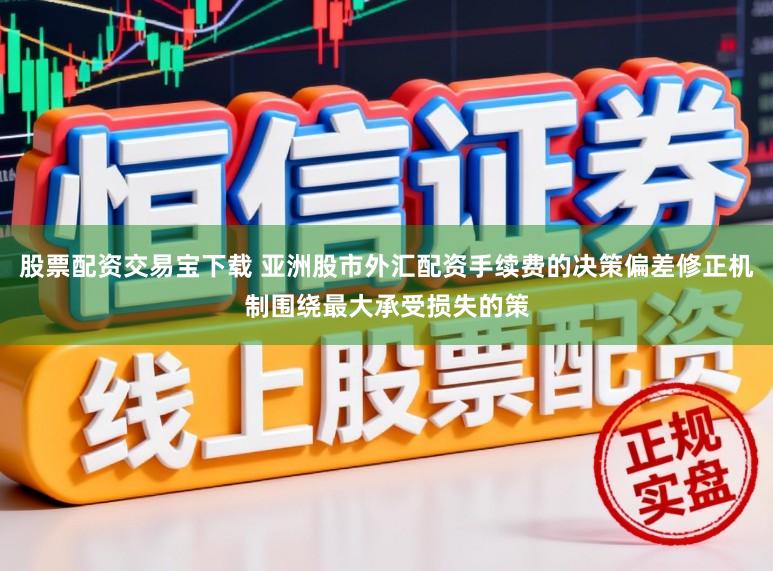 股票配资交易宝下载 亚洲股市外汇配资手续费的决策偏差修正机制围绕最大承受损失的策