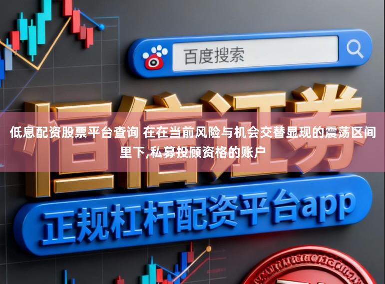 低息配资股票平台查询 在在当前风险与机会交替显现的震荡区间里下,私募投顾资格的账户