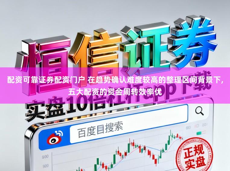 配资可靠证券配资门户 在趋势确认难度较高的整理区间背景下，五大配资的资金周转效率优