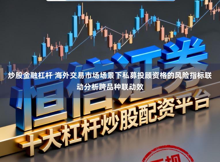 炒股金融杠杆 海外交易市场场景下私募投顾资格的风险指标联动分析跨品种联动效