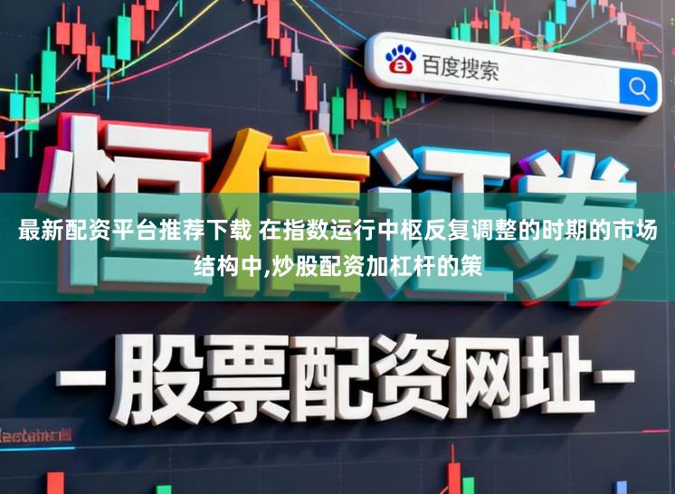 最新配资平台推荐下载 在指数运行中枢反复调整的时期的市场结构中,炒股配资加杠杆的策