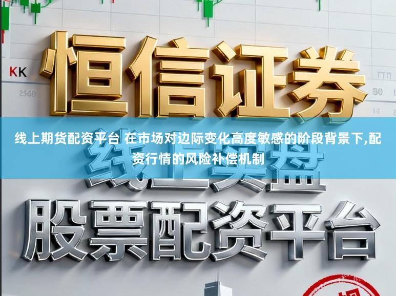 线上期货配资平台 在市场对边际变化高度敏感的阶段背景下,配资行情的风险补偿机制