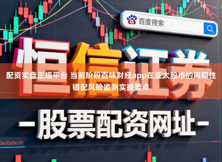 配资实盘正规平台 当前阶段百味财经app在亚太股市的周期性错配风险监测实操要点