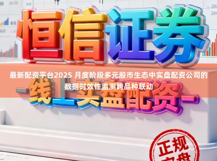 最新配资平台2025 月度阶段多元股市生态中实盘配资公司的数据时效性监测跨品种联动