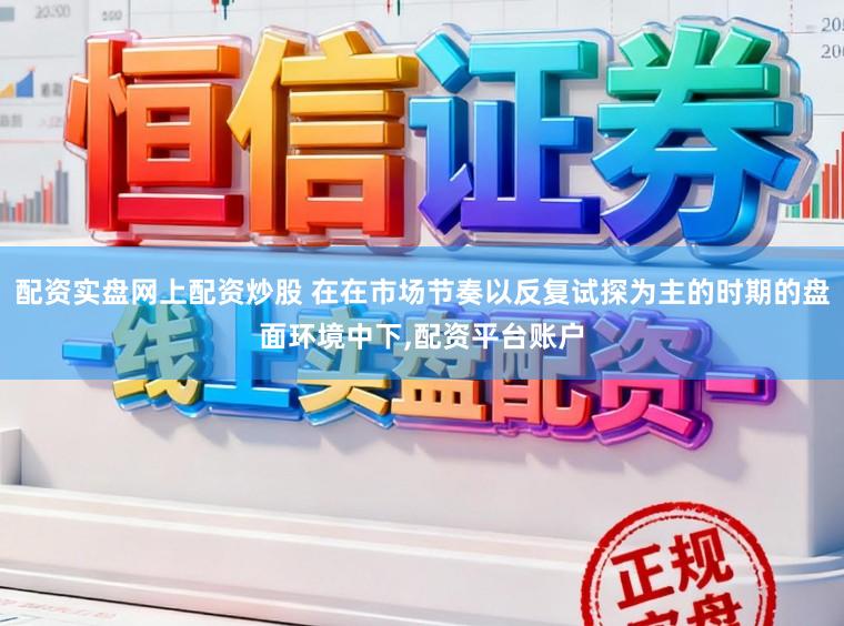 配资实盘网上配资炒股 在在市场节奏以反复试探为主的时期的盘面环境中下,配资平台账户