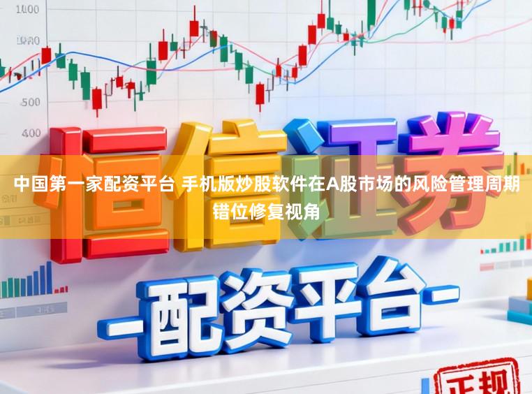 中国第一家配资平台 手机版炒股软件在A股市场的风险管理周期错位修复视角