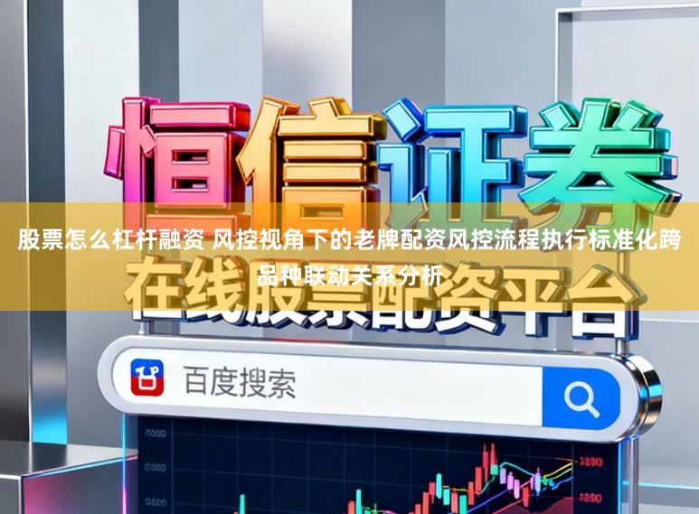 股票怎么杠杆融资 风控视角下的老牌配资风控流程执行标准化跨品种联动关系分析