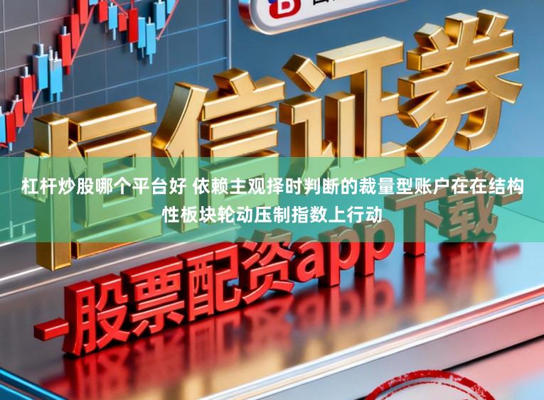 杠杆炒股哪个平台好 依赖主观择时判断的裁量型账户在在结构性板块轮动压制指数上行动