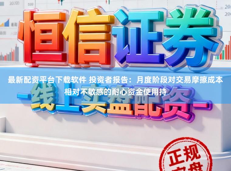 最新配资平台下载软件 投资者报告：月度阶段对交易摩擦成本相对不敏感的耐心资金使用持