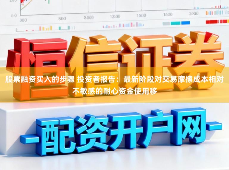 股票融资买入的步骤 投资者报告：最新阶段对交易摩擦成本相对不敏感的耐心资金使用移