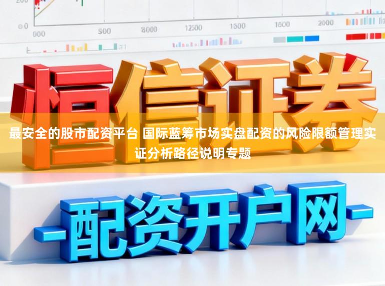 最安全的股市配资平台 国际蓝筹市场实盘配资的风险限额管理实证分析路径说明专题